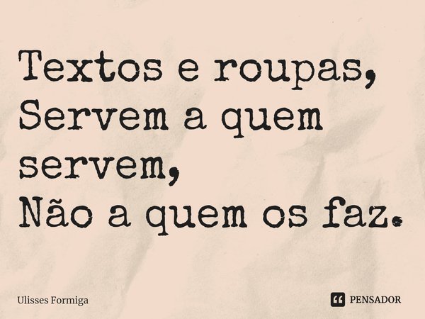 ⁠Textos e roupas,
Servem a quem servem,
Não a quem os faz.... Frase de Ulisses Formiga.