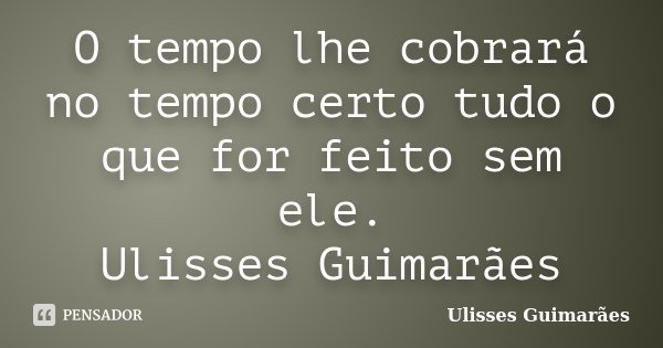 O tempo lhe cobrará no tempo certo tudo o que for feito sem ele. Ulisses Guimarães... Frase de Ulisses Guimarães.