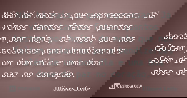 Não há mais o que expressar. Já vimos tantos fatos quantos bastem por hoje, de modo que nos faltam palavras para bendizerdes além de um bom dia e uma boa dose d... Frase de Ulisses Leite.