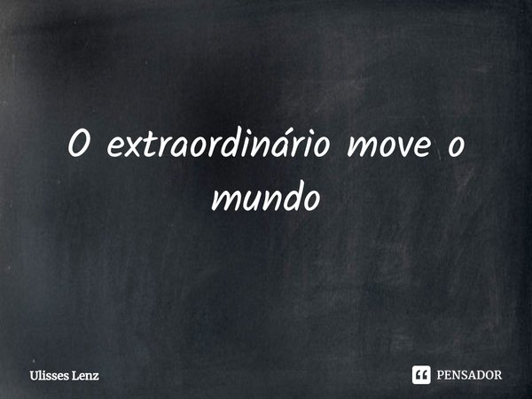 ⁠O extraordinário move o mundo... Frase de Ulisses Lenz.