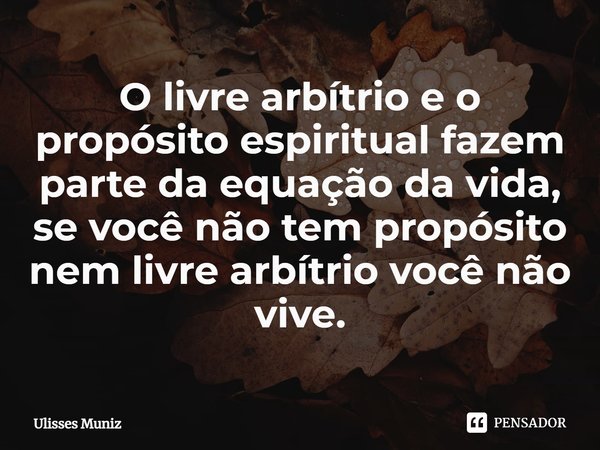 ⁠O livre arbítrio e o propósito espiritual fazem parte da equação da vida, se você não tem propósito nem livre arbítrio você não vive.... Frase de Ulisses Muniz.