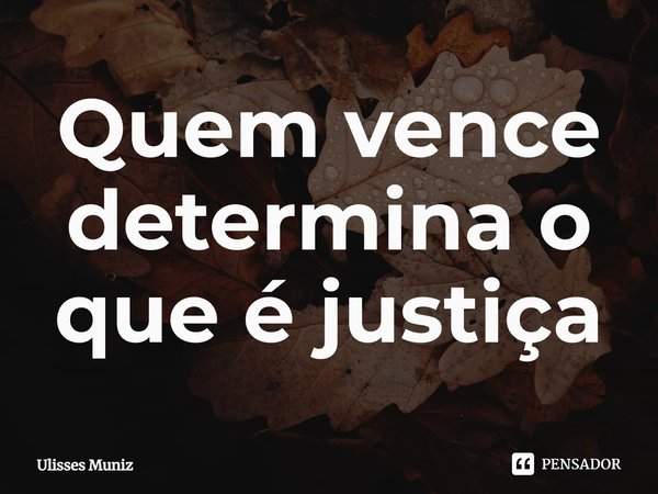 ⁠Quem vence determina o que é justiça... Frase de Ulisses Muniz.