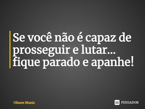 ⁠Se você não é capaz de prosseguir e lutar...
fique parado e apanhe!... Frase de Ulisses Muniz.