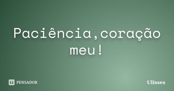 Paciência,coração meu!... Frase de Ulisses.