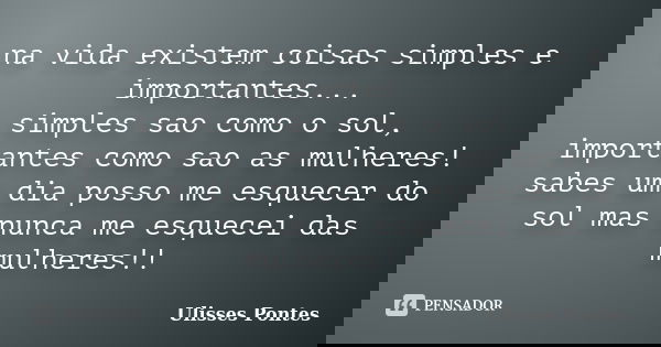 na vida existem coisas simples e importantes... simples sao como o sol, importantes como sao as mulheres! sabes um dia posso me esquecer do sol mas nunca me esq... Frase de Ulisses Pontes.