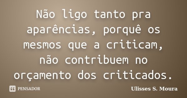 Não ligo tanto pra aparências, porquê os mesmos que a criticam, não contribuem no orçamento dos criticados.... Frase de Ulisses S. Moura.