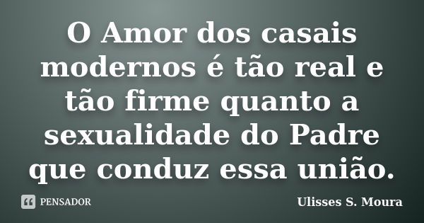 O Amor dos casais modernos é tão real e tão firme quanto a sexualidade do Padre que conduz essa união.... Frase de Ulisses S. Moura.