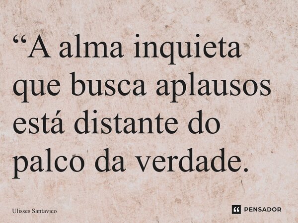 ⁠“A alma inquieta que busca aplausos está distante do palco da verdade.... Frase de Ulisses Santavico.