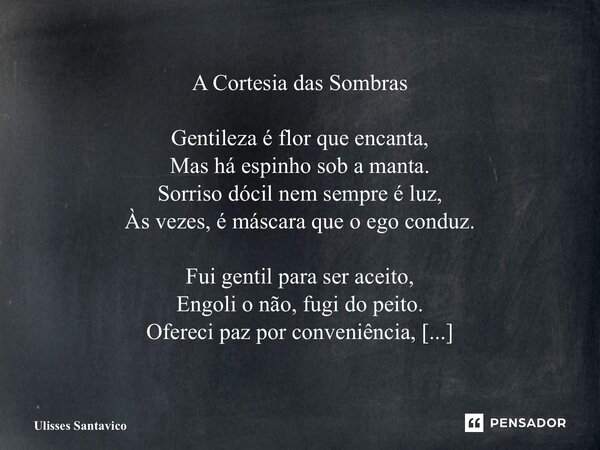 A Cortesia das Sombras Gentileza é flor que encanta, Mas há espinho sob a manta. Sorriso dócil nem sempre é luz, Às vezes, é máscara que o ego conduz. Fui gen... Frase de Ulisses Santavico.