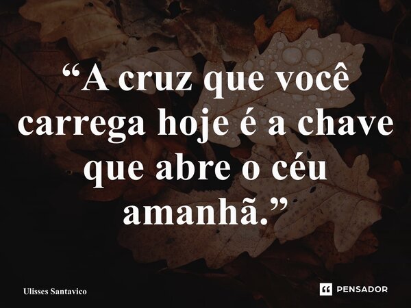 ⁠“A cruz que você carrega hoje é a chave que abre o céu amanhã.”... Frase de Ulisses Santavico.