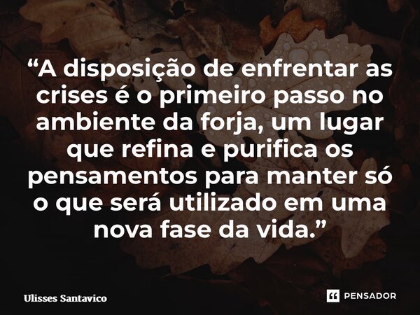 “⁠A disposição de enfrentar as crises é o primeiro passono ambiente da forja, um lugar que refina e purifica os pensamentos para manter só o que será utilizado ... Frase de Ulisses Santavico.
