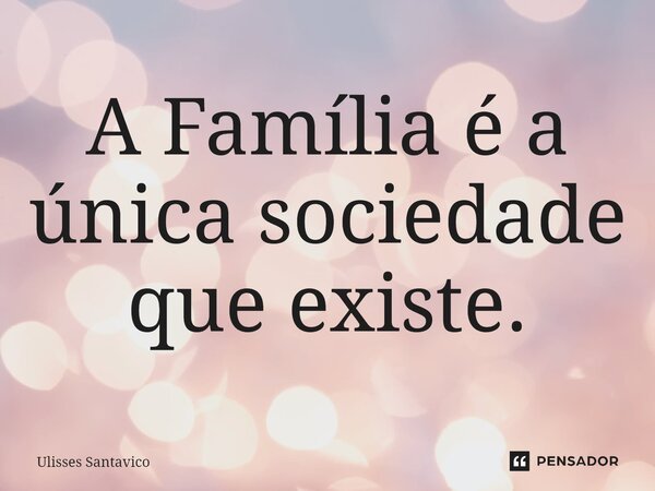 ⁠A Família é a única sociedade que existe.... Frase de Ulisses Santavico.