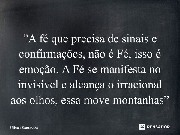 ⁠”A fé que precisa de sinais e confirmações, não é Fé, isso é emoção. A Fé se manifesta no invisível e alcança o irracional aos olhos, essa move montanhas”... Frase de Ulisses Santavico.