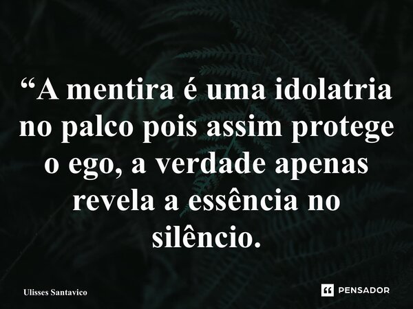 “A mentira é uma idolatria no palco pois assim protege o ego, a verdade apenas revela a essência no silêncio.... Frase de Ulisses Santavico.