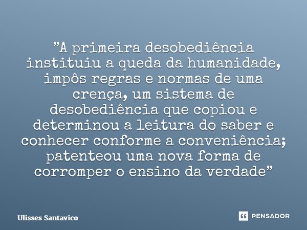 ”A primeira desobediência instituiu a queda da humanidade, impôs regras e normas de uma crença, um sistema de desobediência que copiou e determinou a leitura d... Frase de Ulisses Santavico.