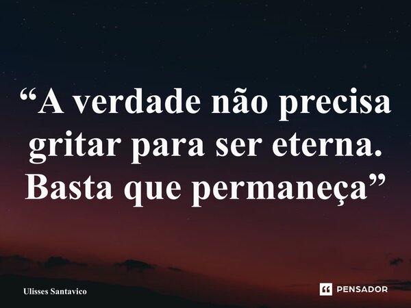 ⁠“A verdade não precisa gritar para ser eterna. Basta que permaneça”... Frase de Ulisses Santavico.