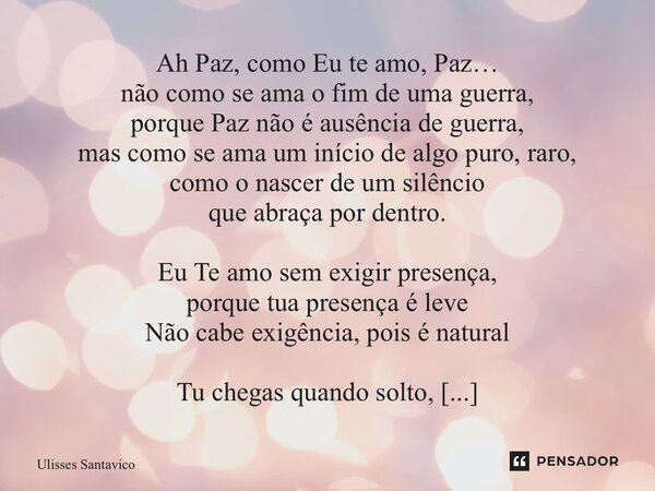 ⁠Ah Paz, como Eu te amo, Paz… não como se ama o fim de uma guerra, porque Paz não é ausência de guerra, mas como se ama um início de algo puro, raro, como o nas... Frase de Ulisses Santavico.