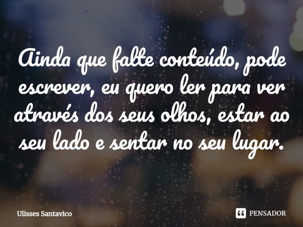 ⁠Ainda que falte conteúdo, pode escrever, eu quero ler para ver através dos seus olhos, estar ao seu lado e sentar no seu lugar.... Frase de Ulisses Santavico.