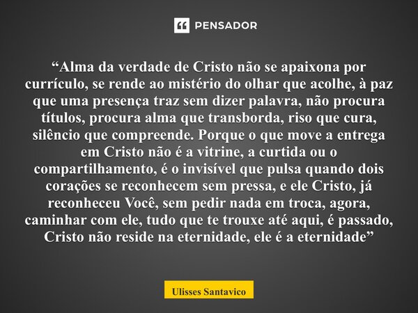 ⁠“Alma da verdade de Cristo não se apaixona por currículo, se rende ao mistério do olhar que acolhe, à paz que uma presença traz sem dizer palavra, não procura ... Frase de Ulisses Santavico.