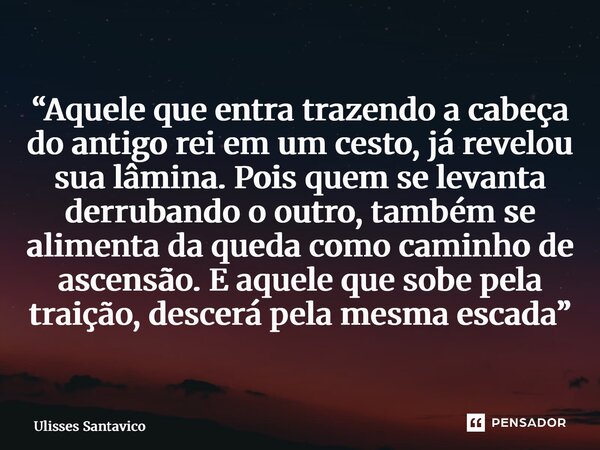 “Aquele que entra trazendo a cabeça do antigo rei em um cesto, já revelou sua lâmina. Pois quem se levanta derrubando o outro, também se alimenta da queda como ... Frase de Ulisses Santavico.