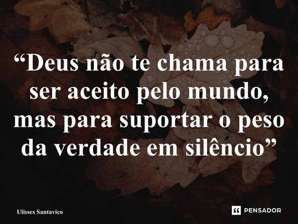 ⁠“Deus não te chama para ser aceito pelo mundo, mas para suportar o peso da verdade em silêncio”... Frase de Ulisses Santavico.