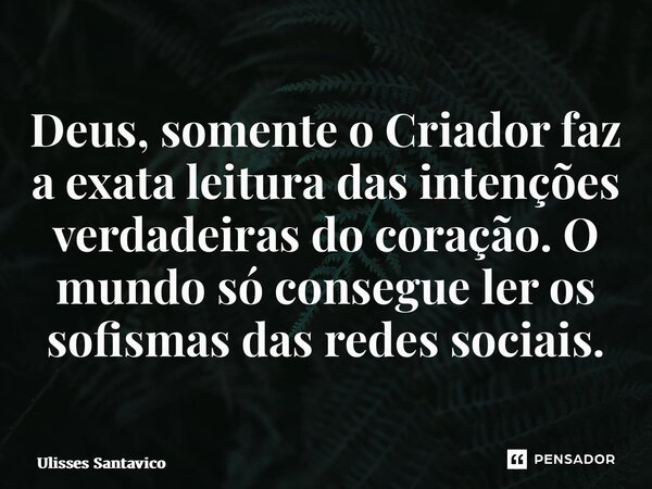 ⁠Deus, somente o Criador faz a exata leitura das intenções verdadeiras do coração. O mundo só consegue ler os sofismas das redes sociais.... Frase de Ulisses Santavico.
