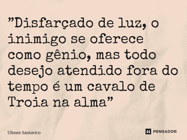 ⁠”Disfarçado de luz, o inimigo se oferece como gênio, mas todo desejo atendido fora do tempo é um cavalo de Troia na alma”... Frase de Ulisses Santavico.