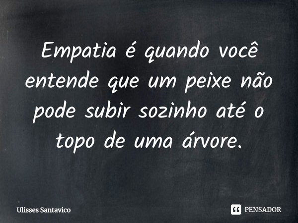 ⁠Empatia é quando você entende que um peixe não pode subir sozinho até o topo de uma árvore.... Frase de Ulisses Santavico.