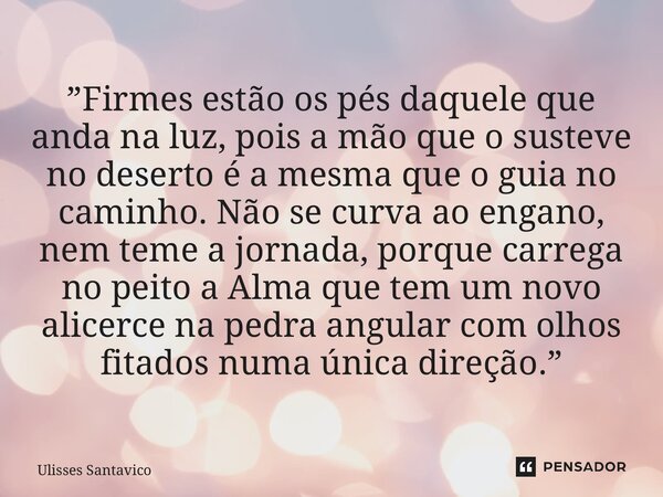 ”Firmes estão os pés daquele que anda na luz, pois a mão que o susteve no deserto é a mesma que o guia no caminho. Não se curva ao engano, nem teme a jornada, ... Frase de Ulisses Santavico.