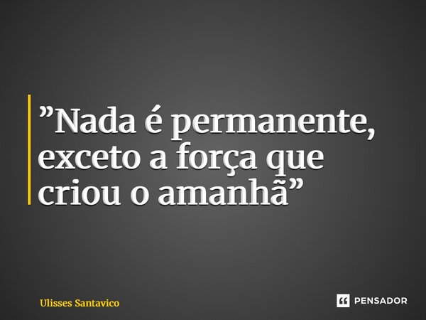 ⁠”Nada é permanente, exceto a força que criou o amanhã”... Frase de Ulisses Santavico.