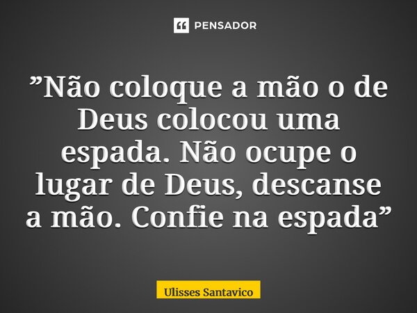 ⁠”Não coloque a mão o de Deus colocou uma espada. Não ocupe o lugar de Deus, descanse a mão. Confie na espada”... Frase de Ulisses Santavico.