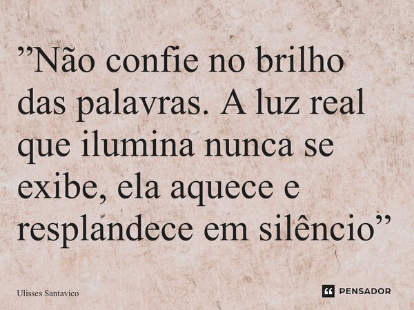 ⁠”Não confie no brilho das palavras. A luz real que ilumina nunca se exibe, ela aquece e resplandece em silêncio”... Frase de Ulisses Santavico.