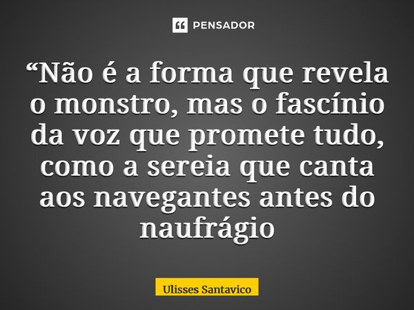 ⁠“Não é a forma que revela o monstro, mas o fascínio da voz que promete tudo, como a sereia que canta aos navegantes antes do naufrágio... Frase de Ulisses Santavico.