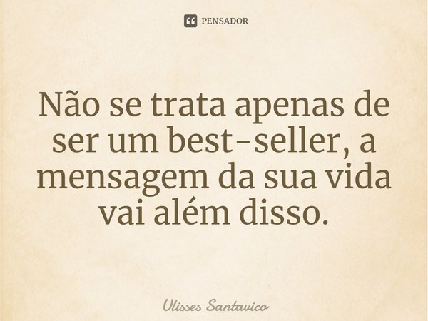 Não se trata apenas de ser um best-seller, a mensagem da sua vida vai além disso.... Frase de Ulisses Santavico.