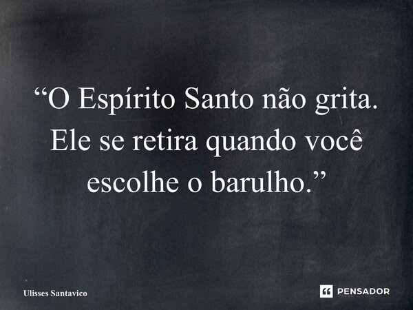 “O Espírito Santo não grita. Ele se retira quando você escolhe o barulho.”... Frase de Ulisses Santavico.