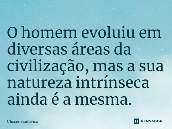 ⁠O homem evoluiu em diversas áreas da civilização, mas a sua natureza intrínseca ainda é a mesma.... Frase de Ulisses Santavico.