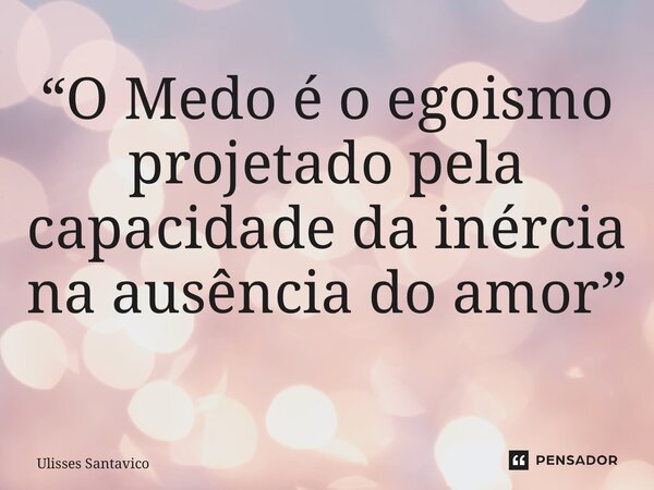 “O Medo é o egoismo projetado pela capacidade da inércia na ausência do amor” ⁠... Frase de Ulisses Santavico.