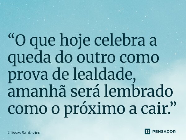 ⁠“O que hoje celebra a queda do outro como prova de lealdade, amanhã será lembrado como o próximo a cair.”... Frase de Ulisses Santavico.
