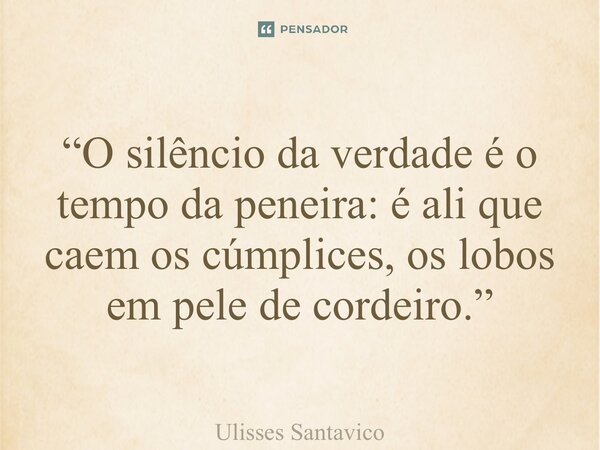“O silêncio da verdade é o tempo da peneira: é ali que caem os cúmplices, os lobos em pele de cordeiro.”... Frase de Ulisses Santavico.