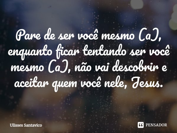 ⁠Pare de ser você mesmo (a), enquanto ficar tentando ser você mesmo (a), não vai descobrir e aceitar quem você nele, Jesus.... Frase de Ulisses Santavico.