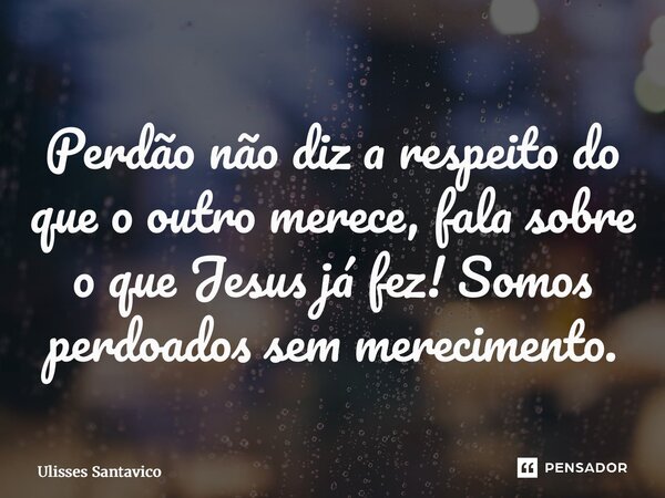 ⁠Perdão não diz a respeito do que o outro merece, fala sobre o que Jesus já fez! Somos perdoados sem merecimento.... Frase de Ulisses Santavico.