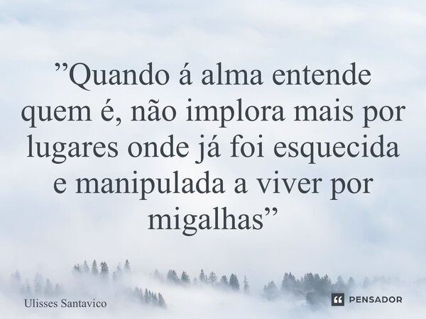 ⁠”Quando á alma entende quem é, não implora mais por lugares onde já foi esquecida e manipulada a viver por migalhas”... Frase de Ulisses Santavico.