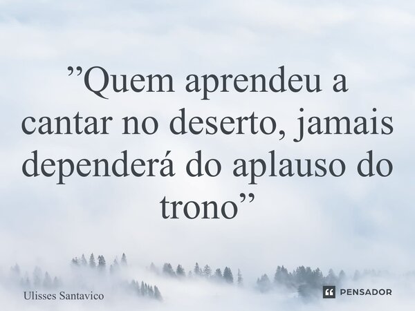 ⁠”Quem aprendeu a cantar no deserto, jamais dependerá do aplauso do trono”... Frase de Ulisses Santavico.