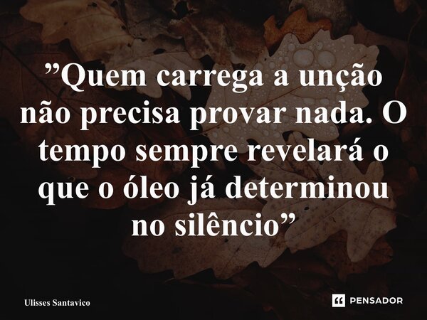 ⁠”Quem carrega a unção não precisa provar nada. O tempo sempre revelará o que o óleo já determinou no silêncio”... Frase de Ulisses Santavico.
