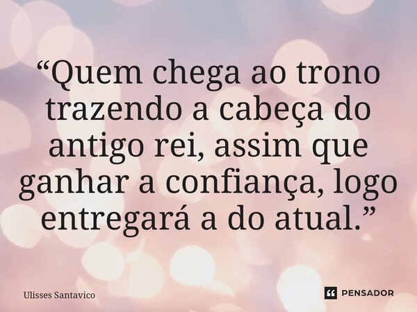 ⁠“Quem chega ao trono trazendo a cabeça do antigo rei, assim que ganhar a confiança, logo entregará a do atual.”... Frase de Ulisses Santavico.