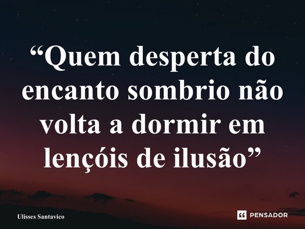 “⁠Quem desperta do encanto sombrio não volta a dormir em lençóis de ilusão”... Frase de Ulisses Santavico.
