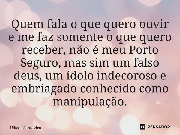 ⁠Quem fala o que quero ouvir e me faz somente o que quero receber, não é meu Porto Seguro, mas sim um falso deus, um ídolo indecoroso e embriagado conhecido com... Frase de Ulisses Santavico.