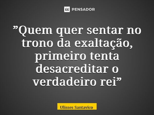 ⁠”Quem quer sentar no trono da exaltação, primeiro tenta desacreditar o verdadeiro rei”... Frase de Ulisses Santavico.