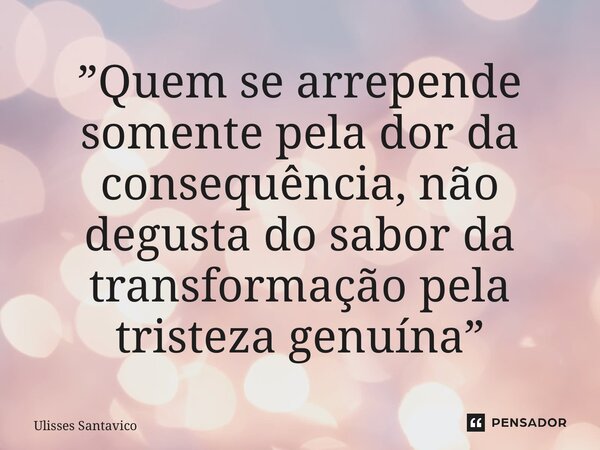 ⁠”Quem se arrepende somente pela dor da consequência, não degusta do sabor da transformação pela tristeza genuína”... Frase de Ulisses Santavico.