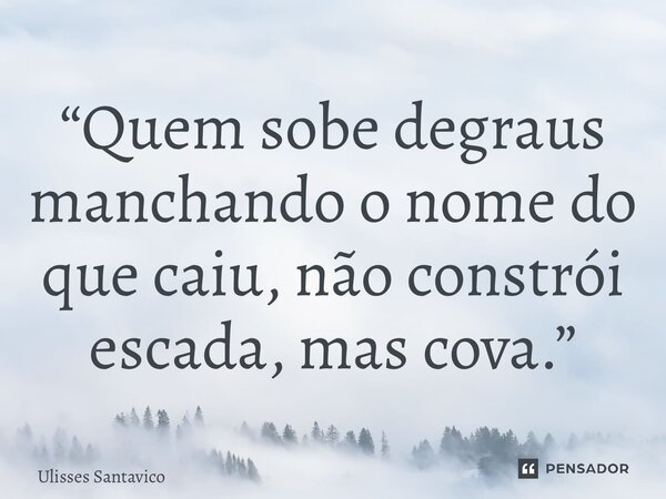 ⁠“Quem sobe degraus manchando o nome do que caiu, não constrói escada, mas cova.”... Frase de Ulisses Santavico.